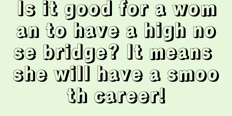 Is it good for a woman to have a high nose bridge? It means she will have a smooth career!