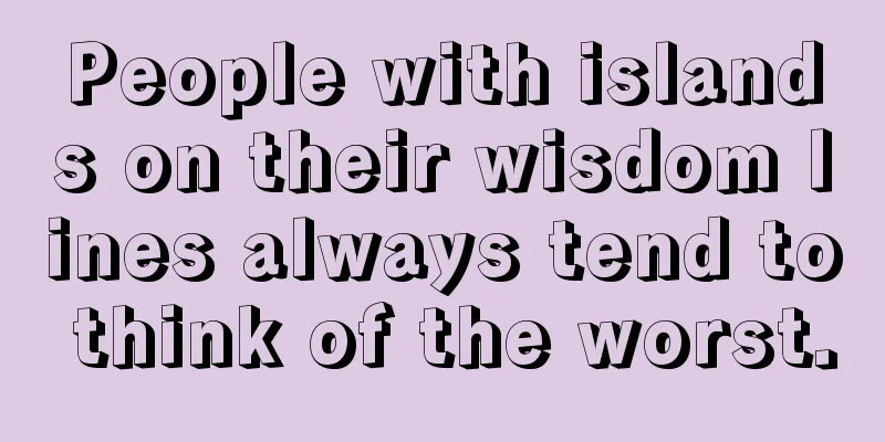 People with islands on their wisdom lines always tend to think of the worst.