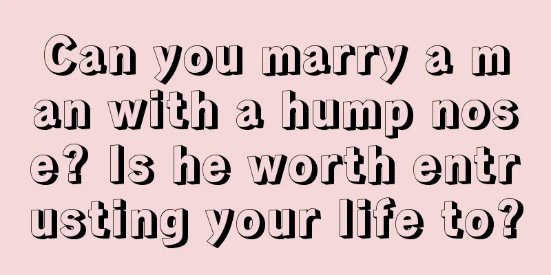 Can you marry a man with a hump nose? Is he worth entrusting your life to?