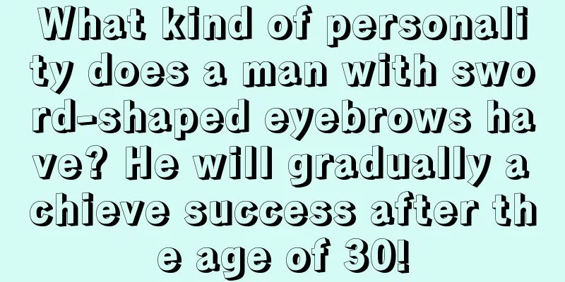 What kind of personality does a man with sword-shaped eyebrows have? He will gradually achieve success after the age of 30!
