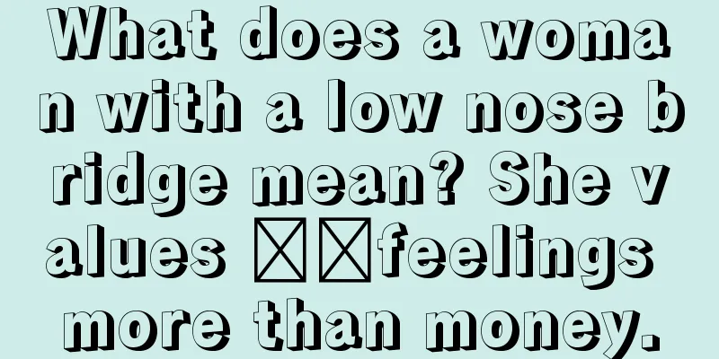 What does a woman with a low nose bridge mean? She values ​​feelings more than money.