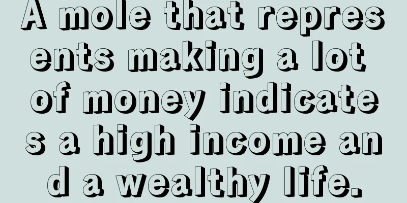 A mole that represents making a lot of money indicates a high income and a wealthy life.
