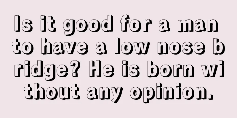 Is it good for a man to have a low nose bridge? He is born without any opinion.