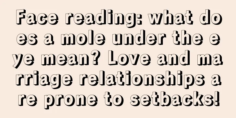 Face reading: what does a mole under the eye mean? Love and marriage relationships are prone to setbacks!