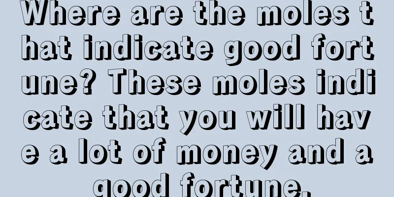 Where are the moles that indicate good fortune? These moles indicate that you will have a lot of money and a good fortune.