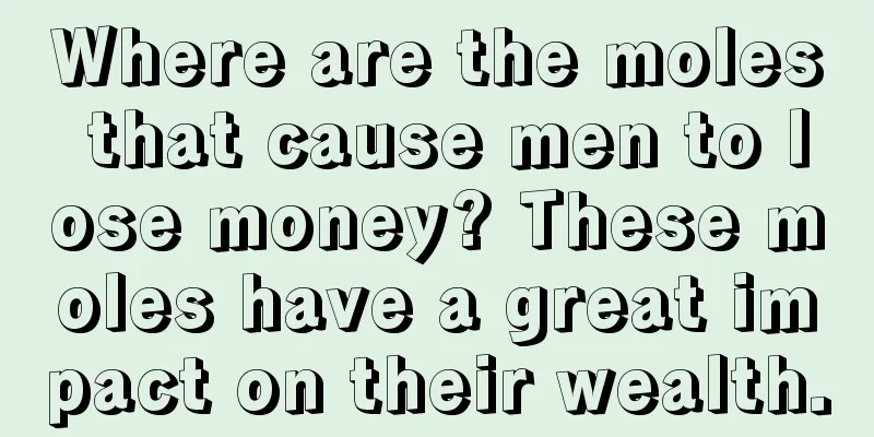 Where are the moles that cause men to lose money? These moles have a great impact on their wealth.