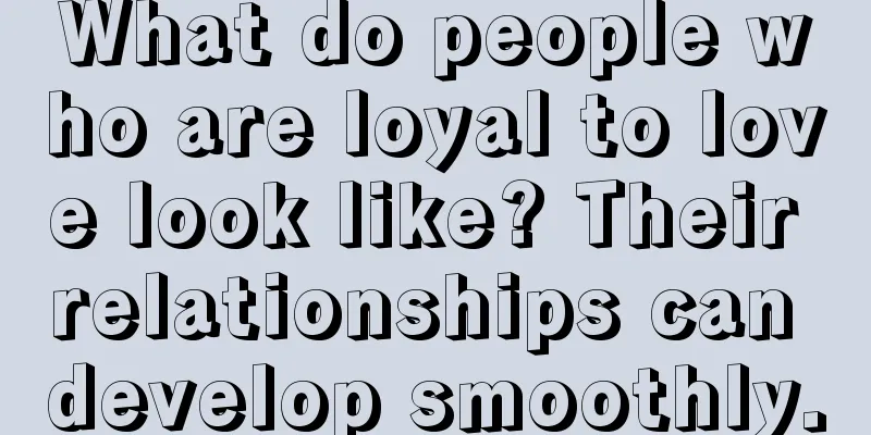 What do people who are loyal to love look like? Their relationships can develop smoothly.