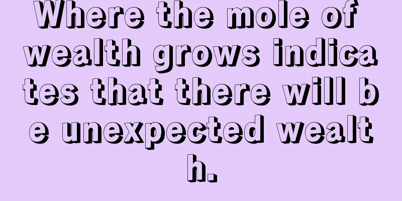 Where the mole of wealth grows indicates that there will be unexpected wealth.