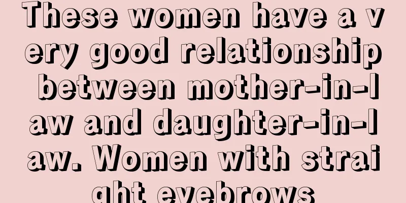 These women have a very good relationship between mother-in-law and daughter-in-law. Women with straight eyebrows