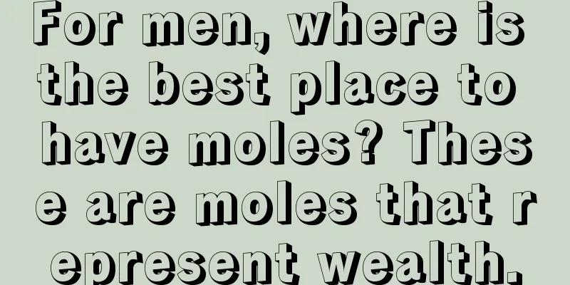 For men, where is the best place to have moles? These are moles that represent wealth.