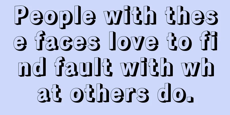 People with these faces love to find fault with what others do.