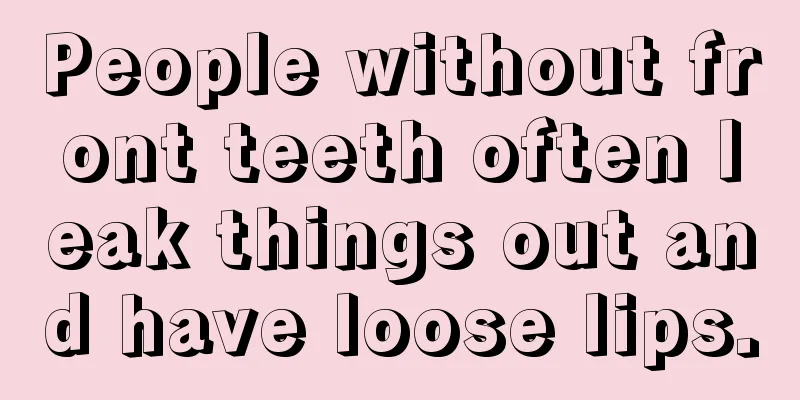 People without front teeth often leak things out and have loose lips.