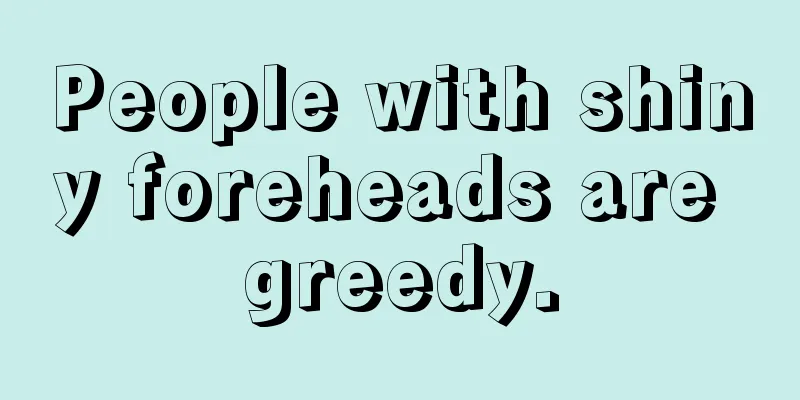 People with shiny foreheads are greedy.