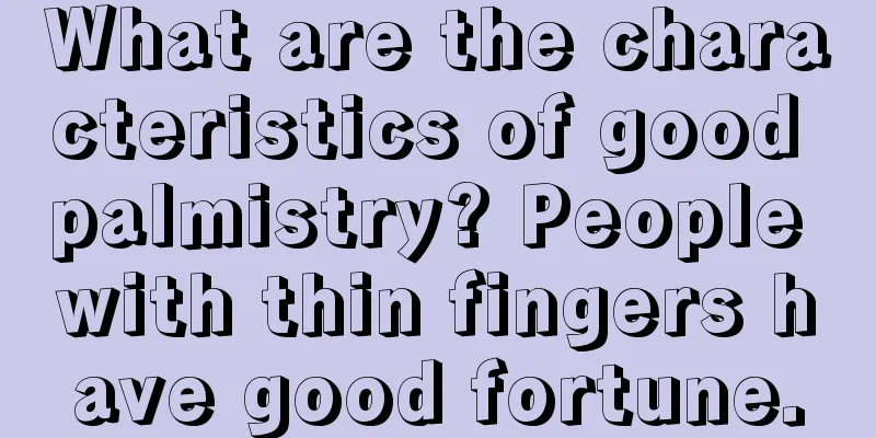 What are the characteristics of good palmistry? People with thin fingers have good fortune.