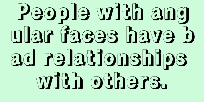 People with angular faces have bad relationships with others.