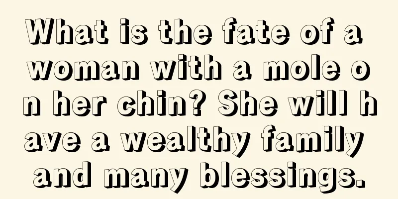 What is the fate of a woman with a mole on her chin? She will have a wealthy family and many blessings.