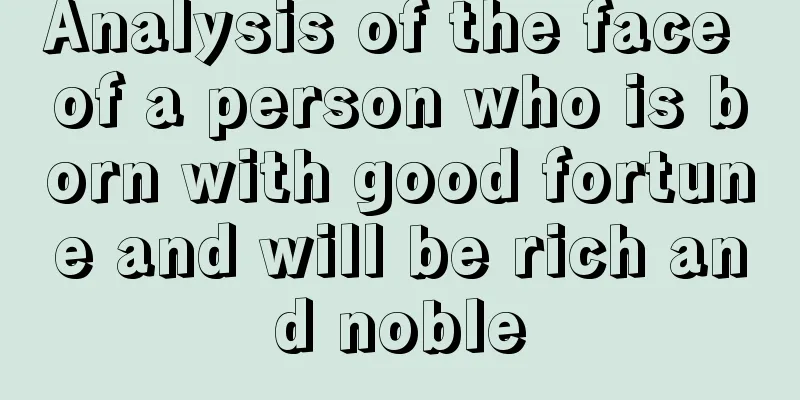 Analysis of the face of a person who is born with good fortune and will be rich and noble