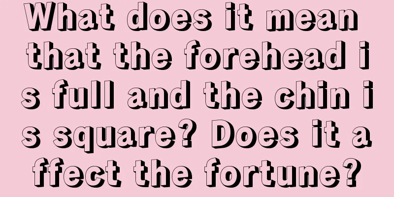 What does it mean that the forehead is full and the chin is square? Does it affect the fortune?