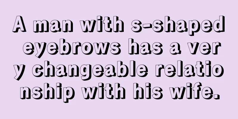 A man with s-shaped eyebrows has a very changeable relationship with his wife.