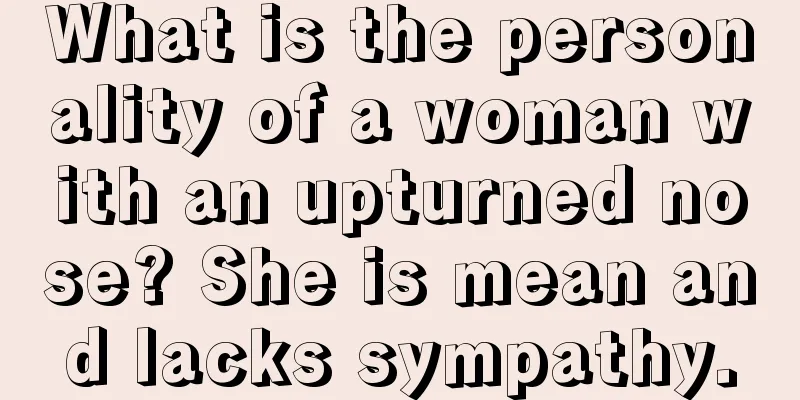 What is the personality of a woman with an upturned nose? She is mean and lacks sympathy.