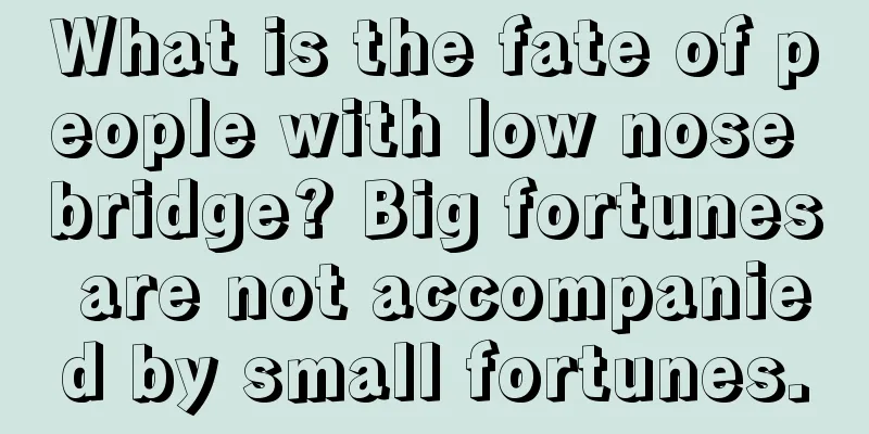 What is the fate of people with low nose bridge? Big fortunes are not accompanied by small fortunes.