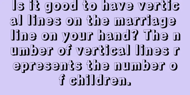 Is it good to have vertical lines on the marriage line on your hand? The number of vertical lines represents the number of children.