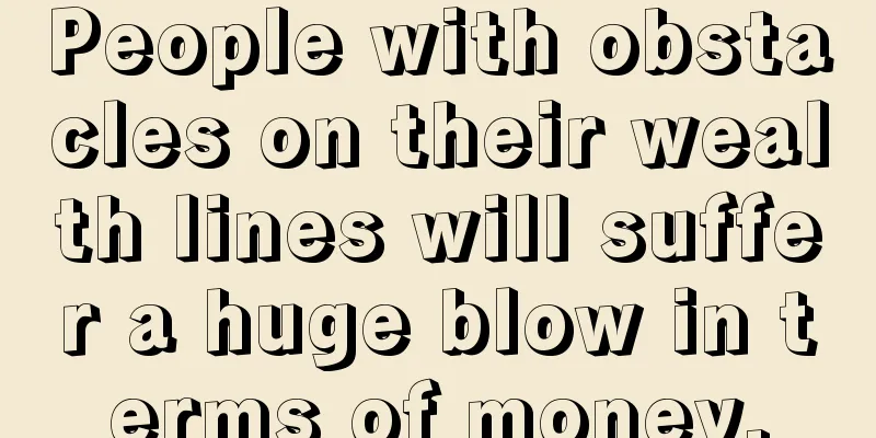 People with obstacles on their wealth lines will suffer a huge blow in terms of money.