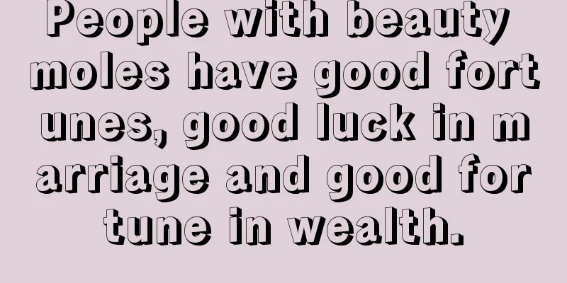 People with beauty moles have good fortunes, good luck in marriage and good fortune in wealth.