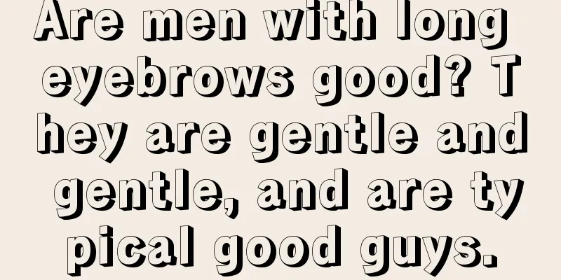Are men with long eyebrows good? They are gentle and gentle, and are typical good guys.