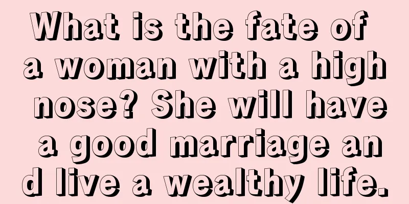 What is the fate of a woman with a high nose? She will have a good marriage and live a wealthy life.