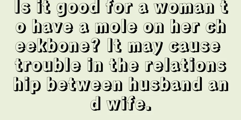 Is it good for a woman to have a mole on her cheekbone? It may cause trouble in the relationship between husband and wife.
