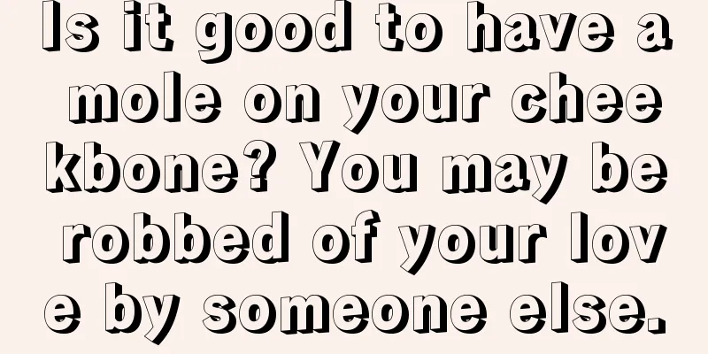Is it good to have a mole on your cheekbone? You may be robbed of your love by someone else.