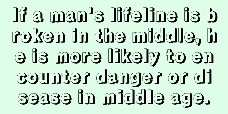 If a man's lifeline is broken in the middle, he is more likely to encounter danger or disease in middle age.