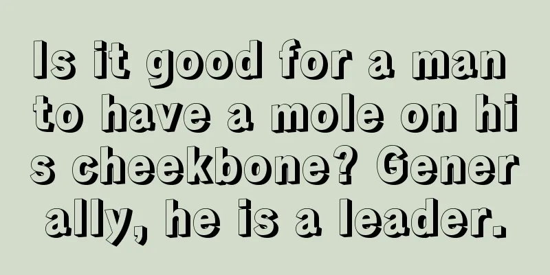 Is it good for a man to have a mole on his cheekbone? Generally, he is a leader.