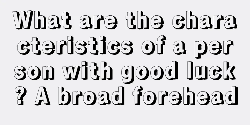 What are the characteristics of a person with good luck? A broad forehead
