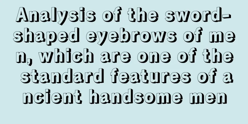 Analysis of the sword-shaped eyebrows of men, which are one of the standard features of ancient handsome men