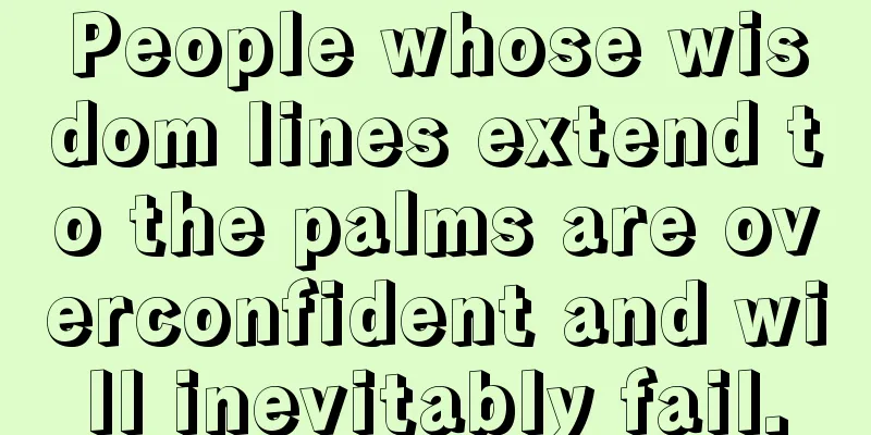 People whose wisdom lines extend to the palms are overconfident and will inevitably fail.
