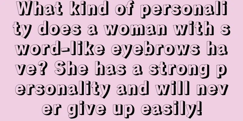 What kind of personality does a woman with sword-like eyebrows have? She has a strong personality and will never give up easily!