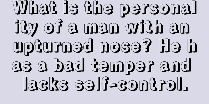 What is the personality of a man with an upturned nose? He has a bad temper and lacks self-control.