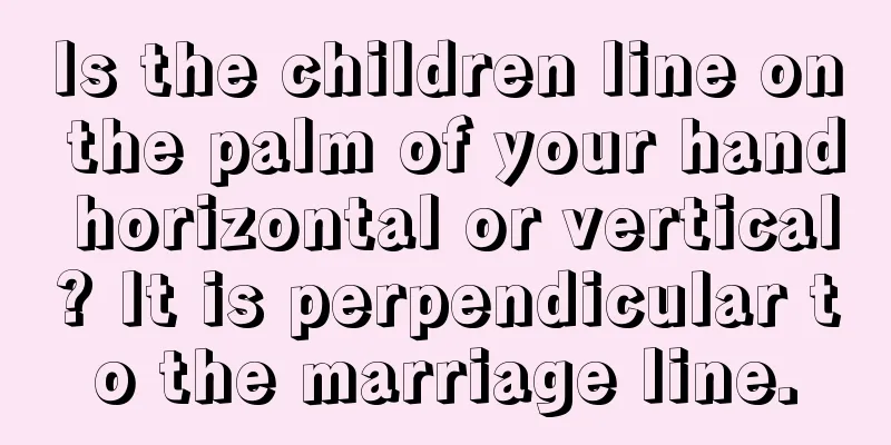 Is the children line on the palm of your hand horizontal or vertical? It is perpendicular to the marriage line.