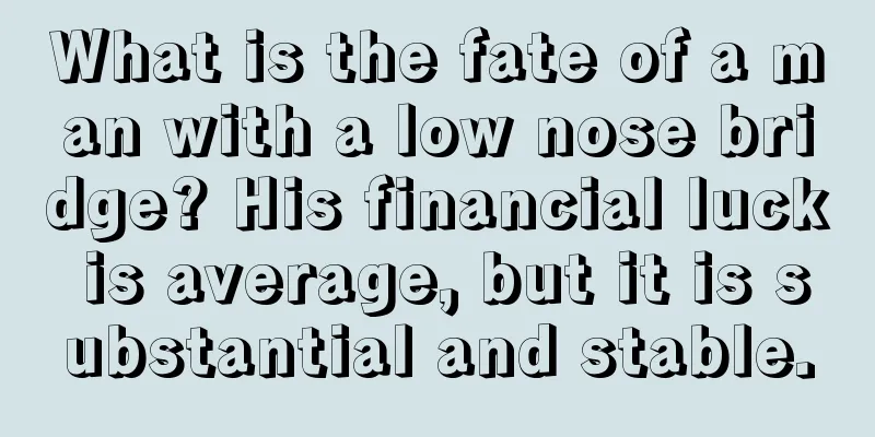 What is the fate of a man with a low nose bridge? His financial luck is average, but it is substantial and stable.