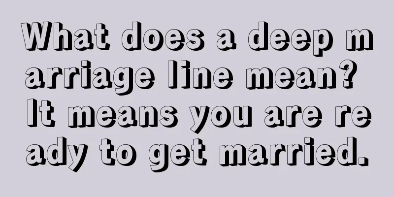 What does a deep marriage line mean? It means you are ready to get married.