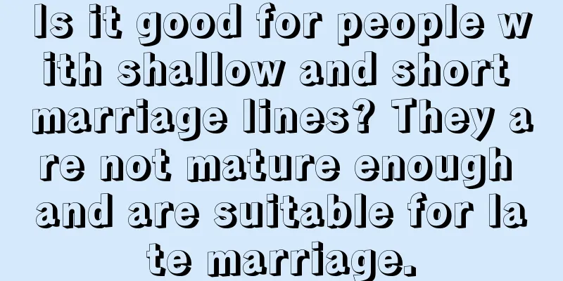 Is it good for people with shallow and short marriage lines? They are not mature enough and are suitable for late marriage.