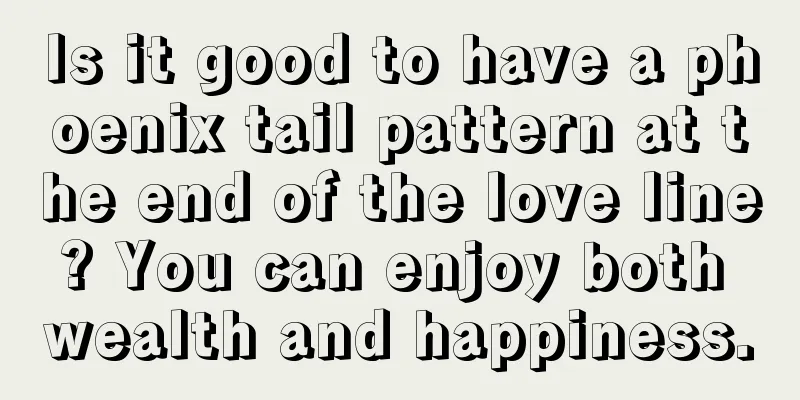 Is it good to have a phoenix tail pattern at the end of the love line? You can enjoy both wealth and happiness.