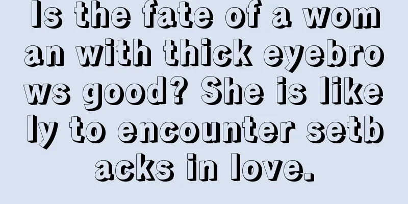 Is the fate of a woman with thick eyebrows good? She is likely to encounter setbacks in love.
