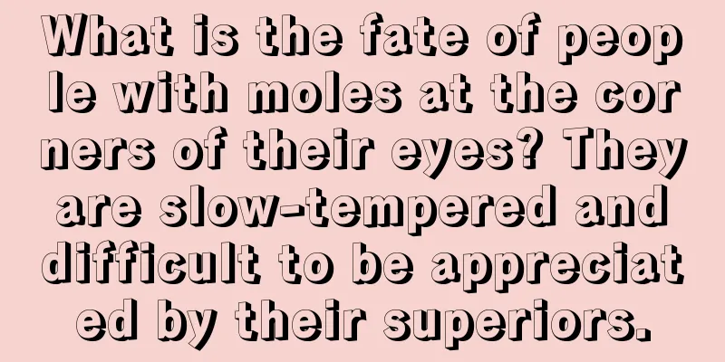 What is the fate of people with moles at the corners of their eyes? They are slow-tempered and difficult to be appreciated by their superiors.