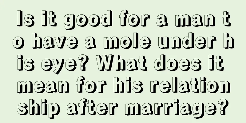 Is it good for a man to have a mole under his eye? What does it mean for his relationship after marriage?