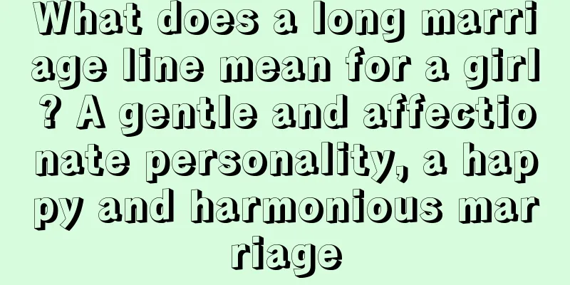 What does a long marriage line mean for a girl? A gentle and affectionate personality, a happy and harmonious marriage