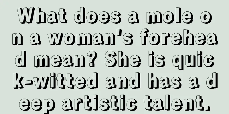 What does a mole on a woman's forehead mean? She is quick-witted and has a deep artistic talent.