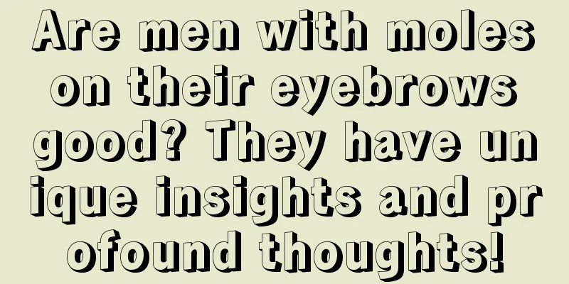 Are men with moles on their eyebrows good? They have unique insights and profound thoughts!